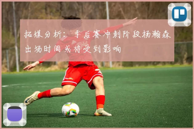 拓媒分析：季后赛冲刺阶段杨瀚森出场时间或将受到影响