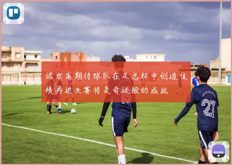 诺尔高期待球队在足总杯中创造佳绩再进决赛将是奇迹般的成就