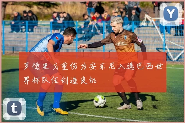 罗德里戈重伤为安东尼入选巴西世界杯队伍创造良机