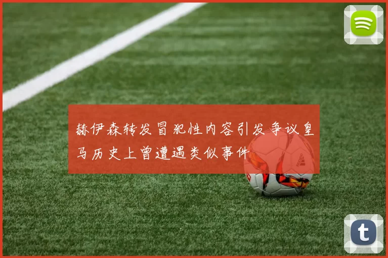 赫伊森转发冒犯性内容引发争议皇马历史上曾遭遇类似事件