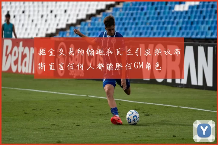 掘金交易约翰逊和瓦兰引发热议布斯直言任何人都能胜任GM角色