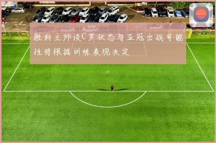 胜利主帅谈C罗状态与亚冠出战可能性将根据训练表现决定