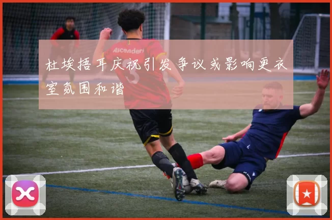 杜埃捂耳庆祝引发争议或影响更衣室氛围和谐