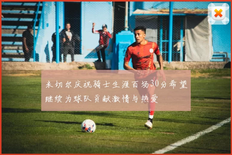 米切尔庆祝骑士生涯百场30分希望继续为球队贡献激情与热爱