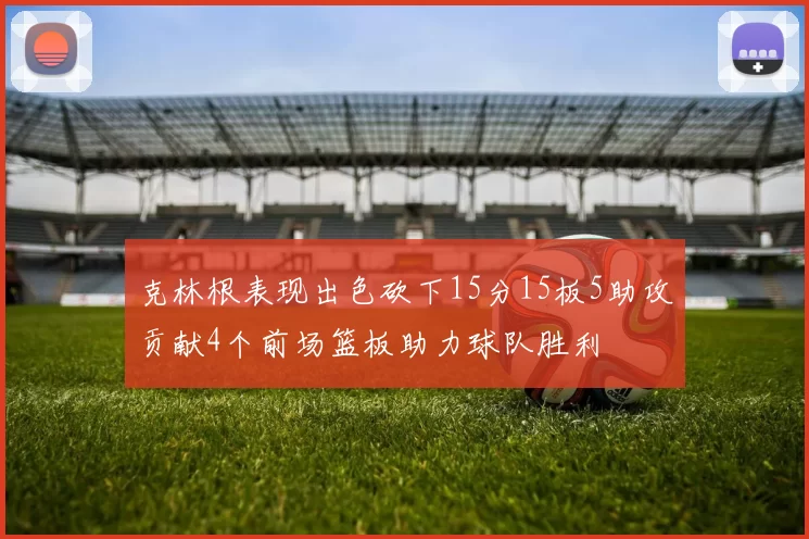 克林根表现出色砍下15分15板5助攻贡献4个前场篮板助力球队胜利