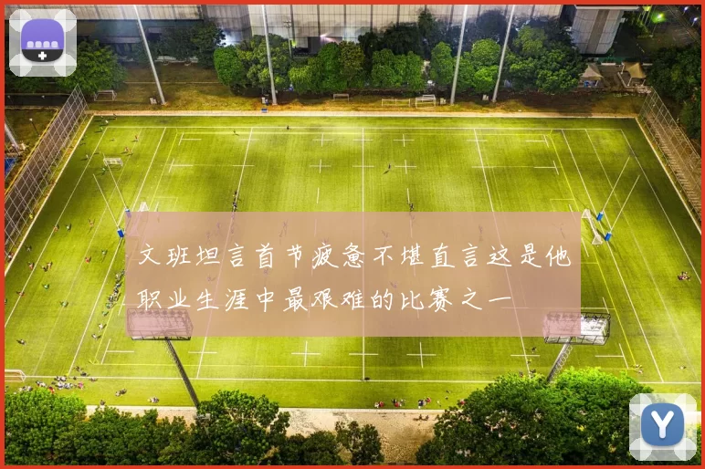 文班坦言首节疲惫不堪直言这是他职业生涯中最艰难的比赛之一