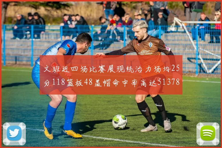 文班近四场比赛展现统治力场均25分118篮板48盖帽命中率高达513782