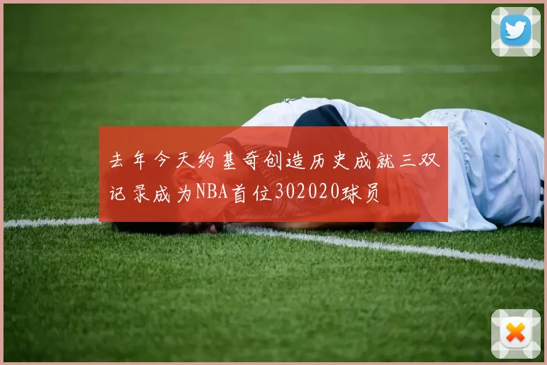 去年今天约基奇创造历史成就三双记录成为NBA首位302020球员
