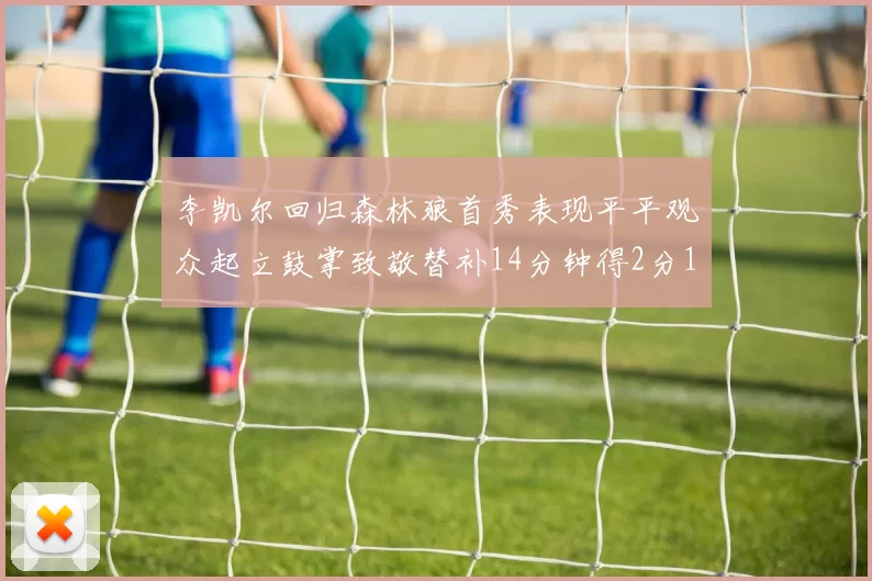 李凯尔回归森林狼首秀表现平平观众起立鼓掌致敬替补14分钟得2分1板