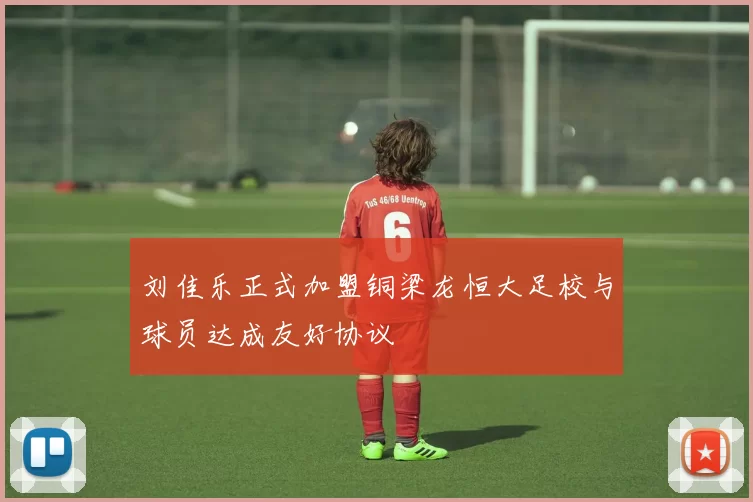 刘佳乐正式加盟铜梁龙恒大足校与球员达成友好协议