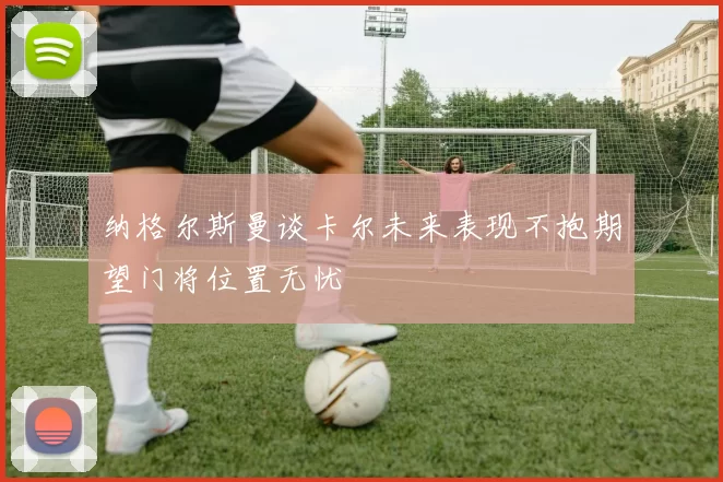 纳格尔斯曼谈卡尔未来表现不抱期望门将位置无忧