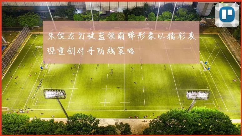 朱俊龙打破蓝领前锋形象以精彩表现重创对手防线策略