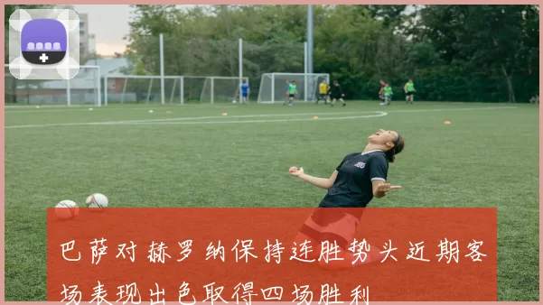 巴萨对赫罗纳保持连胜势头近期客场表现出色取得四场胜利