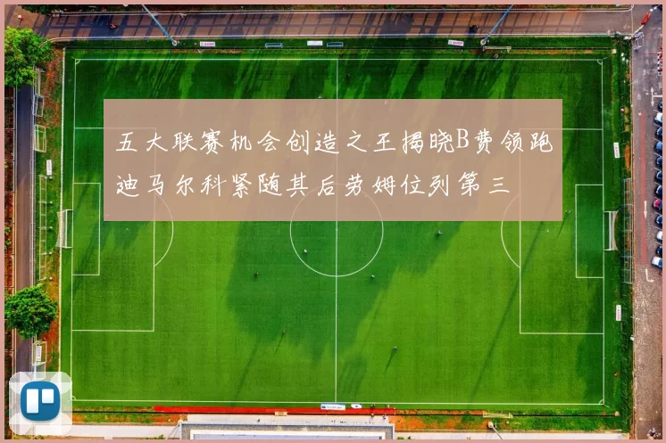 五大联赛机会创造之王揭晓B费领跑迪马尔科紧随其后劳姆位列第三