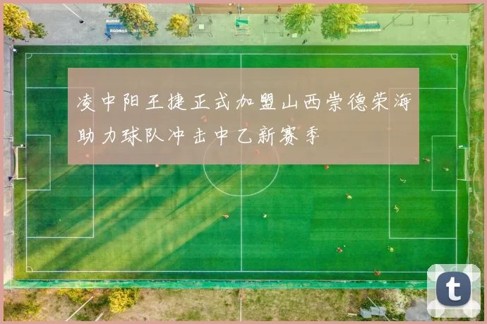 凌中阳王捷正式加盟山西崇德荣海助力球队冲击中乙新赛季