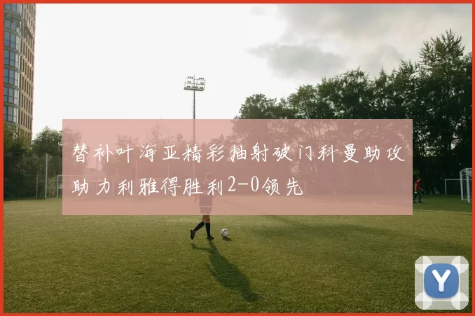 替补叶海亚精彩抽射破门科曼助攻助力利雅得胜利2-0领先