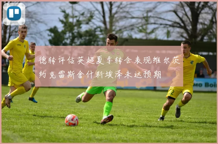 德转评估英超夏季转会表现维尔茨约克雷斯舍什科埃泽未达预期