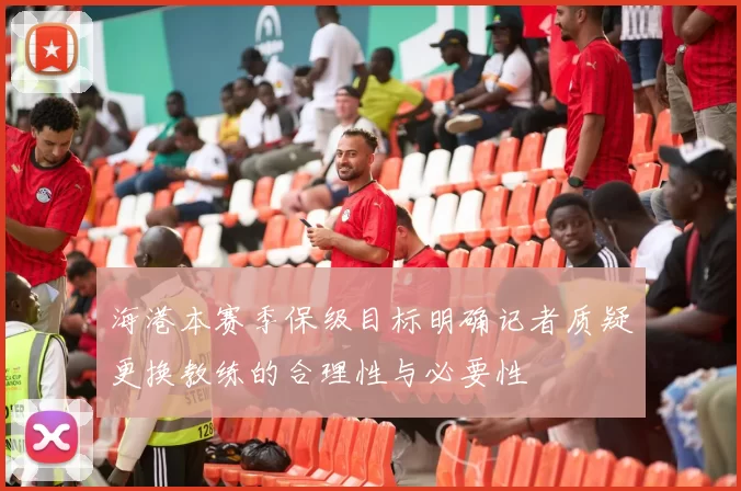 海港本赛季保级目标明确记者质疑更换教练的合理性与必要性