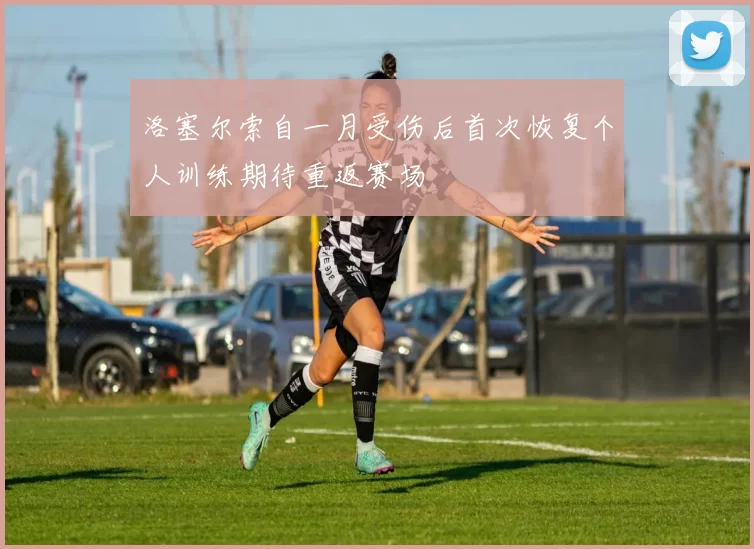 洛塞尔索自一月受伤后首次恢复个人训练期待重返赛场