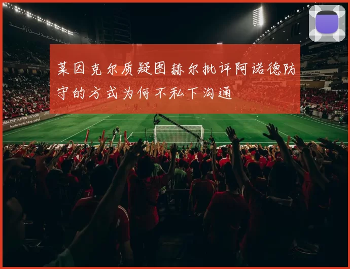 莱因克尔质疑图赫尔批评阿诺德防守的方式为何不私下沟通